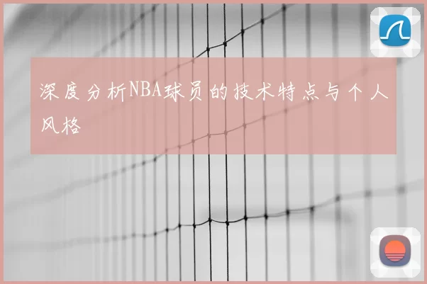 深度分析NBA球员的技术特点与个人风格