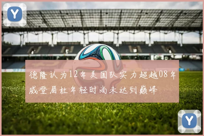 德隆认为12年美国队实力超越08年威登眉杜年轻时尚未达到巅峰