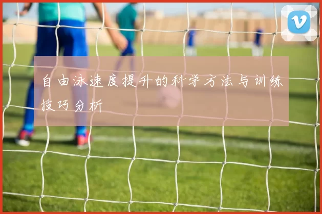自由泳速度提升的科学方法与训练技巧分析