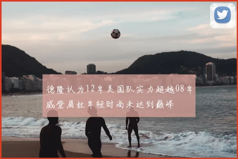 德隆认为12年美国队实力超越08年威登眉杜年轻时尚未达到巅峰