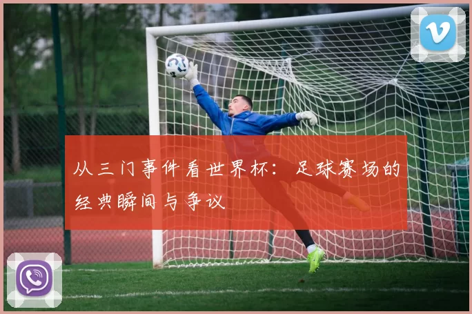 从三门事件看世界杯：足球赛场的经典瞬间与争议