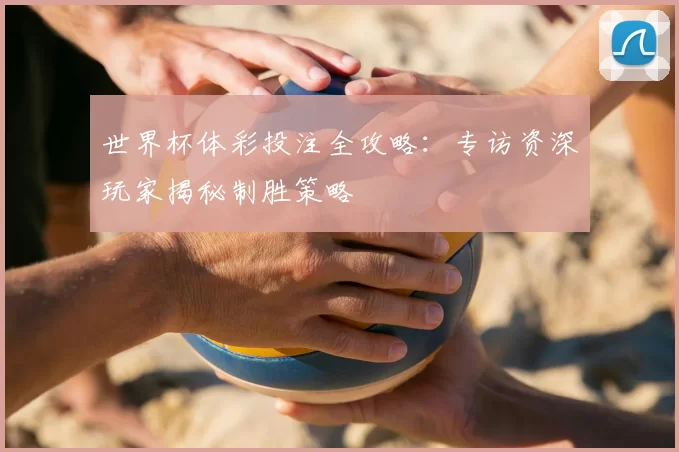 世界杯体彩投注全攻略:专访资深玩家揭秘制胜策略