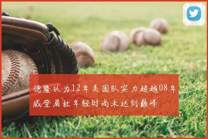 德隆认为12年美国队实力超越08年威登眉杜年轻时尚未达到巅峰