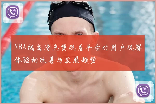 NBA线高清免费观看平台对用户观赛体验的改善与发展趋势