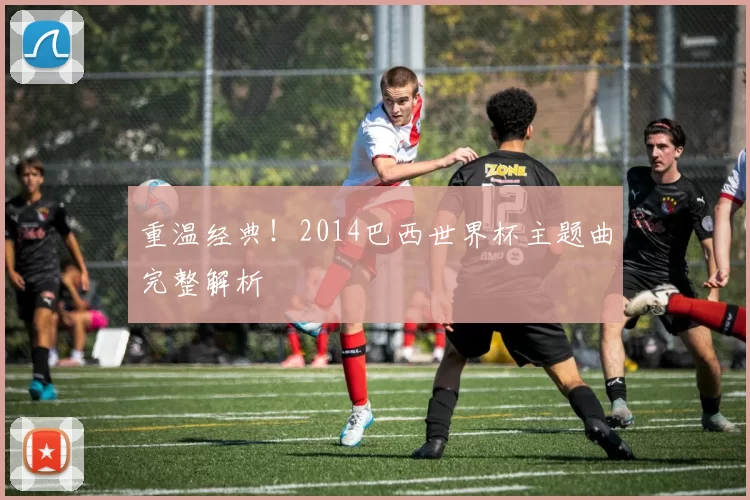 重温经典!2014巴西世界杯主题曲完整解析