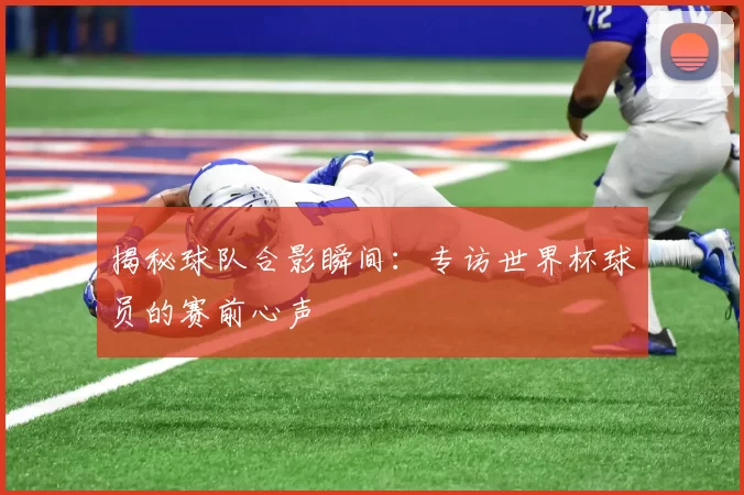 揭秘球队合影瞬间：专访世界杯球员的赛前心声
