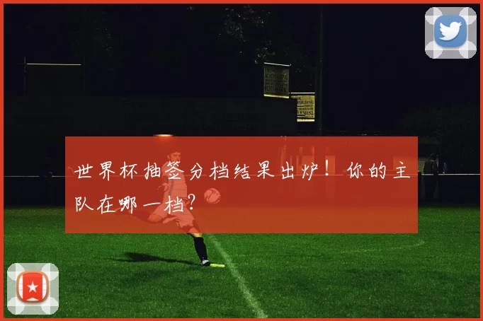 世界杯抽签分档结果出炉!你的主队在哪一档?
