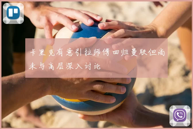 卡里克有意引拉师傅回归曼联但尚未与高层深入讨论