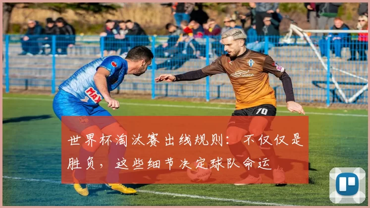 世界杯淘汰赛出线规则：不仅仅是胜负，这些细节决定球队命运