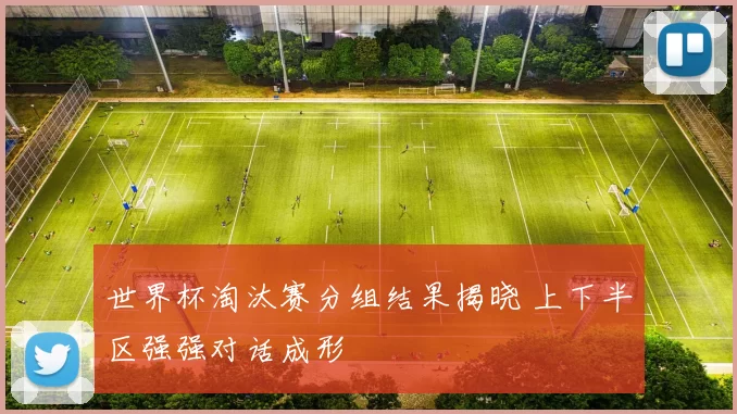 世界杯淘汰赛分组结果揭晓 上下半区强强对话成形