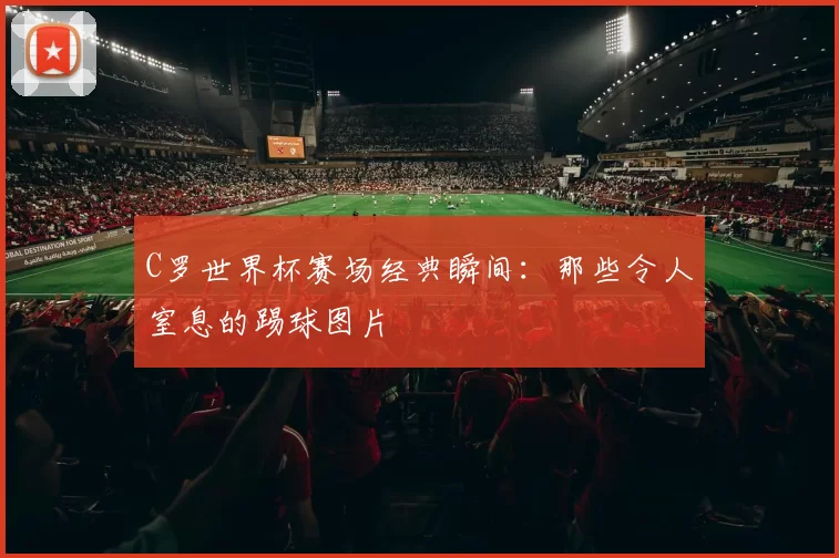 C罗世界杯赛场经典瞬间：那些令人窒息的踢球图片