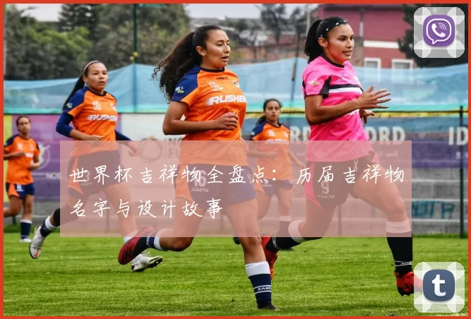 世界杯吉祥物全盘点：历届吉祥物名字与设计故事