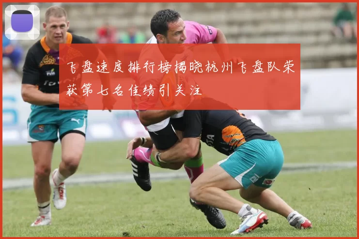 飞盘速度排行榜揭晓杭州飞盘队荣获第七名佳绩引关注