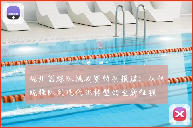 杭州篮球队挑战赛特别报道：从传统强队到现代化转型的全新征程