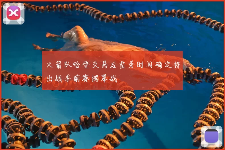 火箭队哈登交易后首秀时间确定将出战季前赛揭幕战