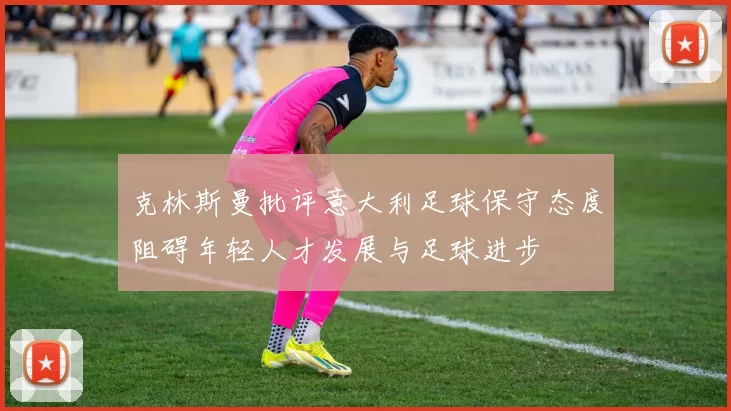 克林斯曼批评意大利足球保守态度阻碍年轻人才发展与足球进步