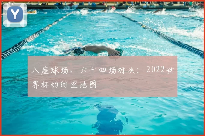 八座球场,六十四场对决:2022世界杯的时空地图