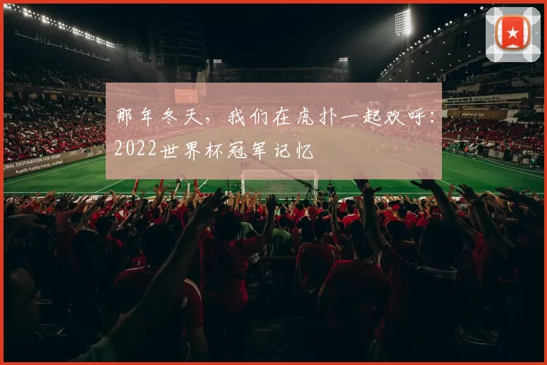 那年冬天，我们在虎扑一起欢呼：2022世界杯冠军记忆