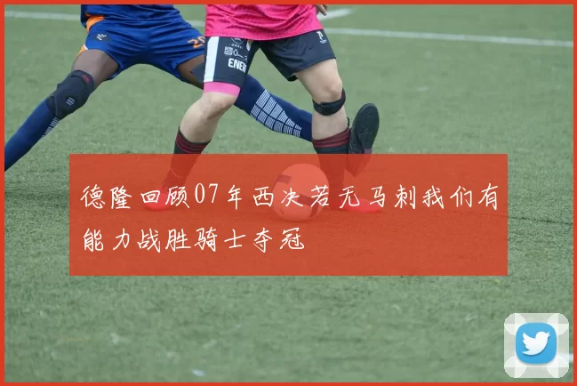 德隆回顾07年西决若无马刺我们有能力战胜骑士夺冠