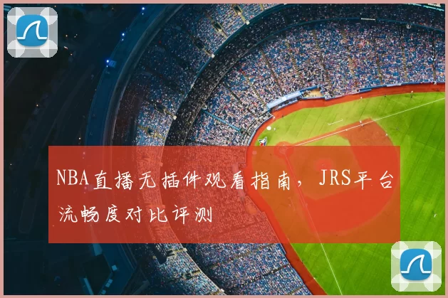 NBA直播无插件观看指南,JRS平台流畅度对比评测