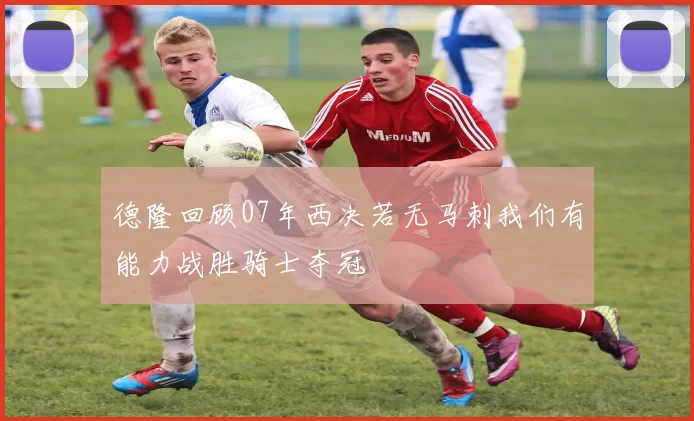 德隆回顾07年西决若无马刺我们有能力战胜骑士夺冠