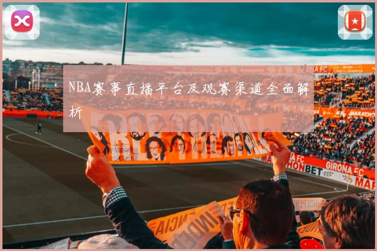 NBA赛事直播平台及观赛渠道全面解析
