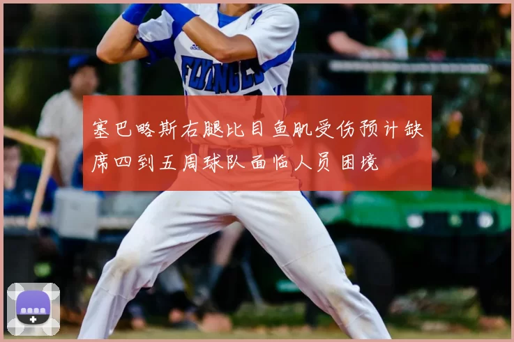 塞巴略斯右腿比目鱼肌受伤预计缺席四到五周球队面临人员困境