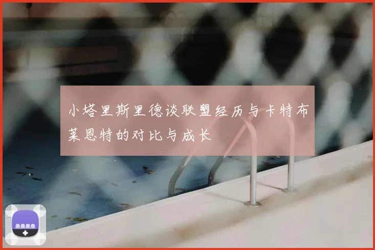 小塔里斯里德谈联盟经历与卡特布莱恩特的对比与成长