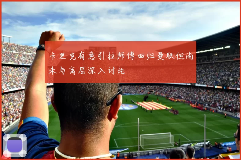 卡里克有意引拉师傅回归曼联但尚未与高层深入讨论