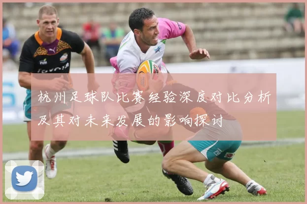 杭州足球队比赛经验深度对比分析及其对未来发展的影响探讨