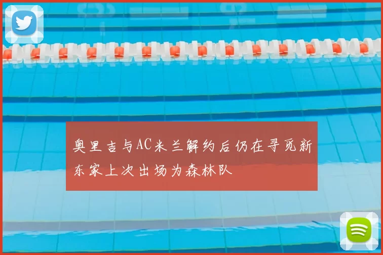 奥里吉与AC米兰解约后仍在寻觅新东家上次出场为森林队