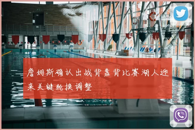 詹姆斯确认出战背靠背比赛湖人迎来关键轮换调整