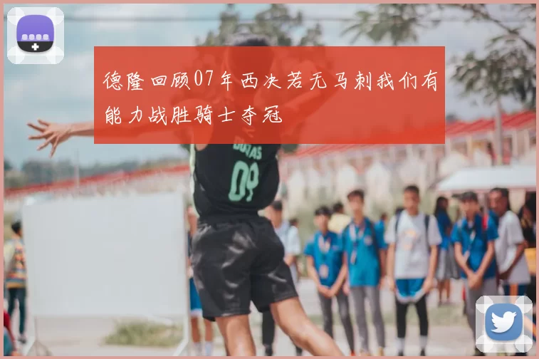 德隆回顾07年西决若无马刺我们有能力战胜骑士夺冠