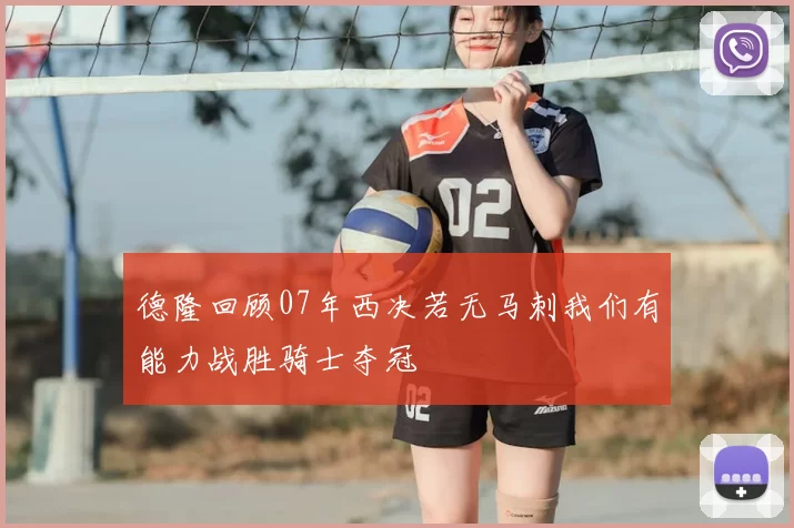 德隆回顾07年西决若无马刺我们有能力战胜骑士夺冠
