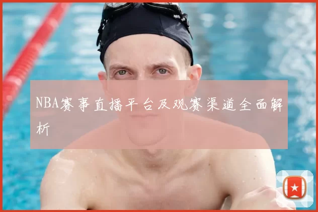 NBA赛事直播平台及观赛渠道全面解析