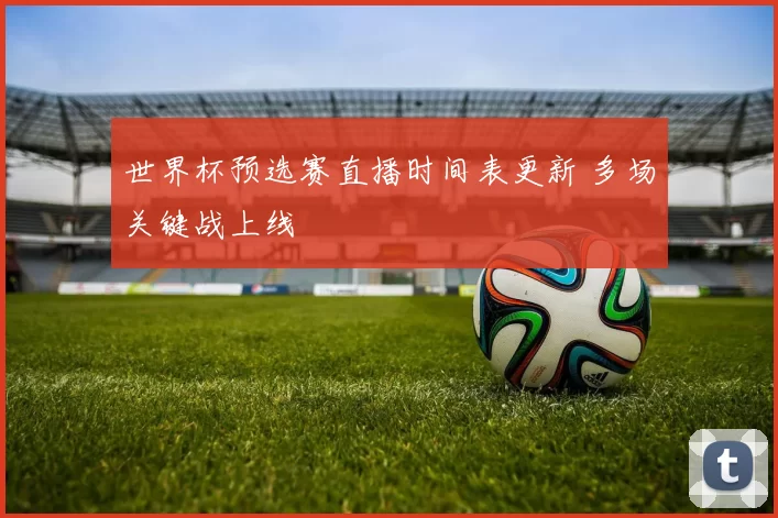 世界杯预选赛直播时间表更新 多场关键战上线