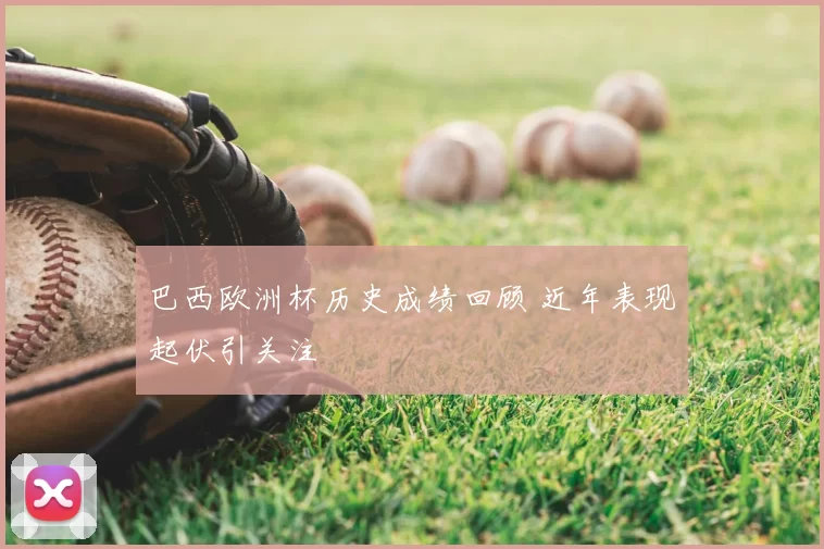 巴西欧洲杯历史成绩回顾 近年表现起伏引关注