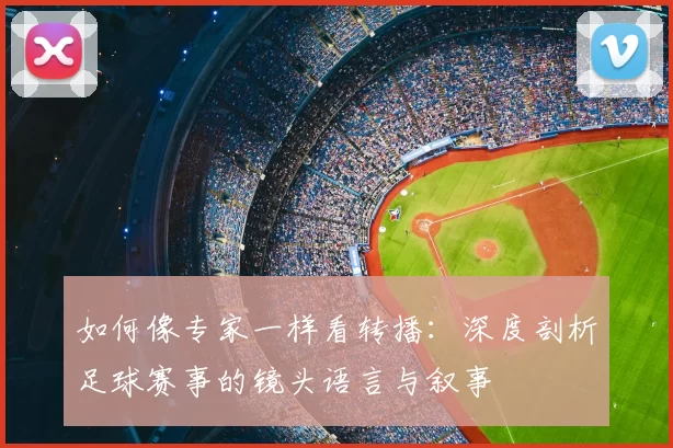 如何像专家一样看转播:深度剖析足球赛事的镜头语言与叙事