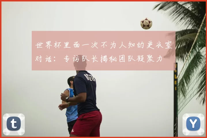世界杯里面一次不为人知的更衣室对话：专访队长揭秘团队凝聚力