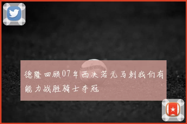 德隆回顾07年西决若无马刺我们有能力战胜骑士夺冠