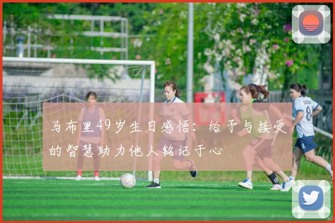 马布里49岁生日感悟:给予与接受的智慧助力他人铭记于心