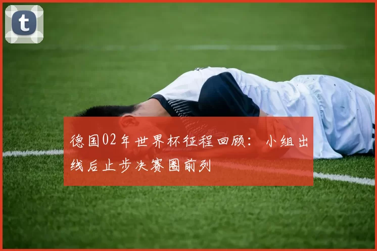德国02年世界杯征程回顾:小组出线后止步决赛圈前列