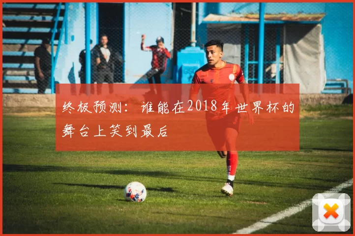 终极预测:谁能在2018年世界杯的舞台上笑到最后