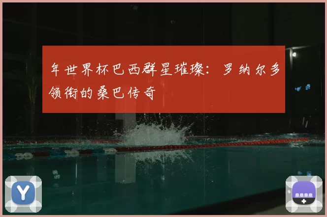 年世界杯巴西群星璀璨:罗纳尔多领衔的桑巴传奇
