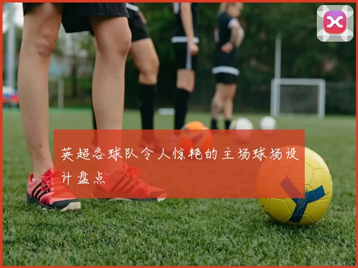 英超各球队令人惊艳的主场球场设计盘点