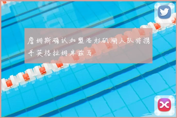 詹姆斯确认加盟洛杉矶湖人队将携手英格拉姆库兹马