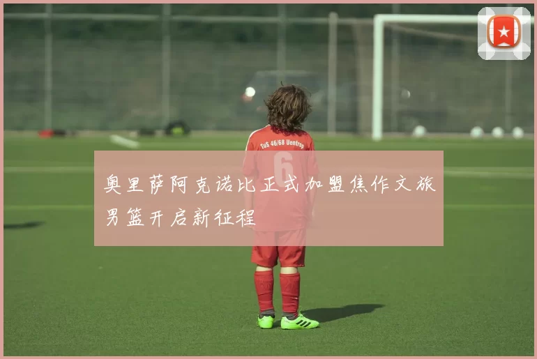 奥里萨阿克诺比正式加盟焦作文旅男篮开启新征程
