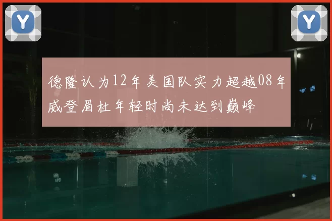 德隆认为12年美国队实力超越08年威登眉杜年轻时尚未达到巅峰