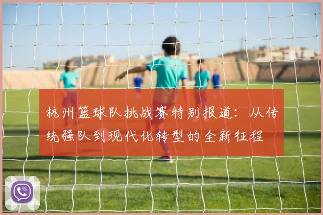 杭州篮球队挑战赛特别报道：从传统强队到现代化转型的全新征程