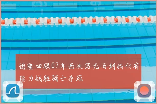 德隆回顾07年西决若无马刺我们有能力战胜骑士夺冠